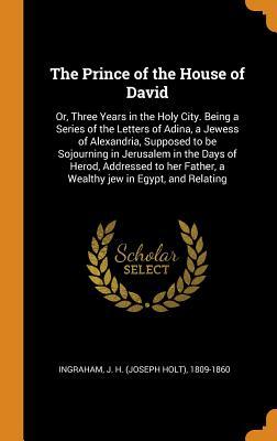 Read The Prince of the House of David: Or, Three Years in the Holy City. Being a Series of the Letters of Adina, a Jewess of Alexandria, Supposed to Be Sojourning in Jerusalem in the Days of Herod, Addressed to Her Father, a Wealthy Jew in Egypt, and Relating - J.H. Ingraham | PDF