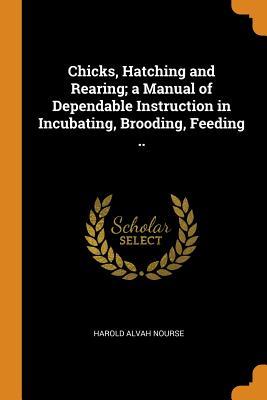 Full Download Chicks, Hatching and Rearing; A Manual of Dependable Instruction in Incubating, Brooding, Feeding .. - Harold Alvah Nourse file in ePub