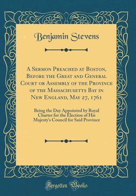 Download A Sermon Preached at Boston, Before the Great and General Court or Assembly of the Province of the Massachusetts Bay in New England, May 27, 1761: Being the Day Appointed by Royal Charter for the Election of His Majesty's Council for Said Province - Benjamin Stevens file in ePub