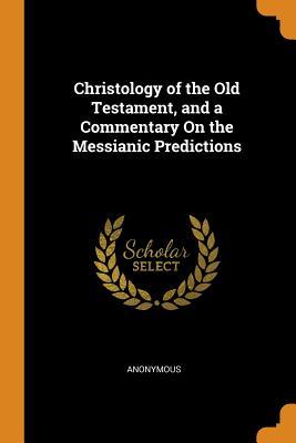 Read Online Christology of the Old Testament, and a Commentary on the Messianic Predictions - Anonymous | ePub