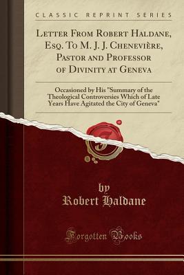 Read Online Letter from Robert Haldane, Esq. to M. J. J. Chenevi�re, Pastor and Professor of Divinity at Geneva: Occasioned by His summary of the Theological Controversies Which of Late Years Have Agitated the City of Geneva (Classic Reprint) - Robert Haldane file in ePub