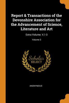 Read Online Report & Transactions of the Devonshire Association for the Advancement of Science, Literature and Art: Extra Volume. V,1-3; Volume 3 - Anonymous | ePub