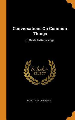 Read Conversations on Common Things: Or Guide to Knowledge - Dorothea Lynde Dix | PDF