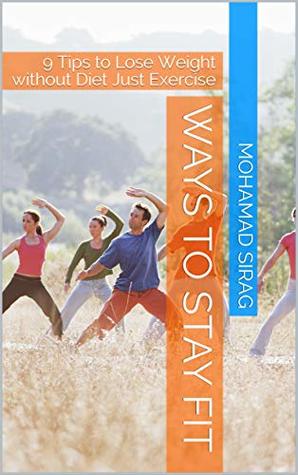 Read Online Ways to Stay Fit: 9 Tips to Lose Weight without Diet Just Exercise (Fitness Book 1) - Mohamad Sirag file in ePub