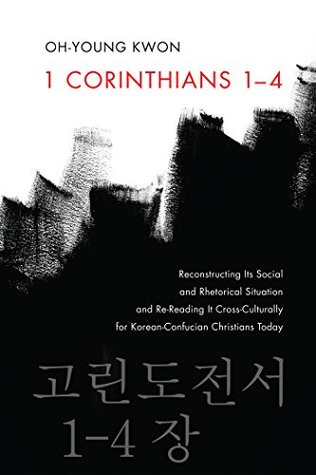 Download 1 Corinthians 1–4: Reconstructing Its Social and Rhetorical Situation and Re-Reading It Cross-Culturally for Korean-Confucian Christians Today - Oh-Young Kwon file in PDF
