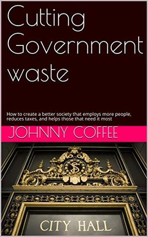 Read Online Cutting Government waste: How to create a better society that employs more people, reduces taxes, and helps those that need it most - Johnny Coffee | ePub