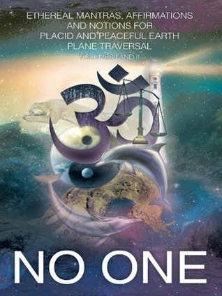Read Online Ethereal Mantras, Affirmations and Notions for Placid and Peaceful Earth Plane Traversal: Volumes I and Ii - No One | ePub