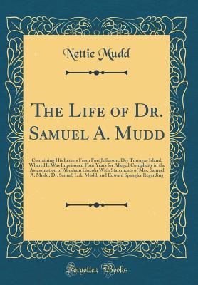 Read Online The Life of Dr. Samuel A. Mudd: Containing His Letters from Fort Jefferson, Dry Tortugas Island, Where He Was Imprisoned Four Years for Alleged Complicity in the Assassination of Abraham Lincoln with Statements of Mrs. Samuel A. Mudd, Dr. Samuf; L A. Mudd - Nettie Mudd | ePub