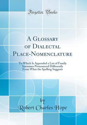 Download A Glossary of Dialectal Place-Nomenclature: To Which Is Appended a List of Family Surnames Pronounced Differently from What the Spelling Suggests (Classic Reprint) - Robert Charles Hope file in ePub