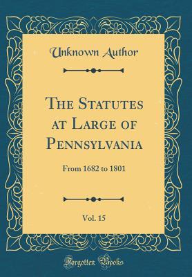 Read The Statutes at Large of Pennsylvania, Vol. 15: From 1682 to 1801 (Classic Reprint) - Unknown file in PDF