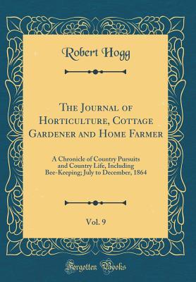 Read Online The Journal of Horticulture, Cottage Gardener and Home Farmer, Vol. 9: A Chronicle of Country Pursuits and Country Life, Including Bee-Keeping; July to December, 1864 (Classic Reprint) - Robert Hogg | ePub