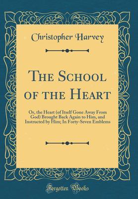 Read The School of the Heart: Or, the Heart (of Itself Gone Away from God) Brought Back Again to Him, and Instructed by Him; In Forty-Seven Emblems (Classic Reprint) - Christopher Harvey file in PDF