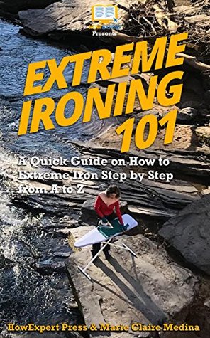 Full Download Extreme Ironing 101: A Quick Guide on How to Extreme Iron Step by Step from A to Z - HowExpert file in ePub