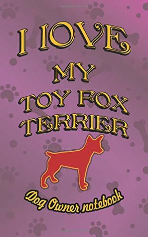 Read Online I love my Toy Fox Terrier - Dog owner notebook: Doggy style designed pages for dog owner to note Training log and daily adventures. (I Love My Dog) - Crazy Dog Lover file in ePub