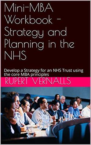 Full Download Mini-MBA Workbook - Strategy and Planning in the NHS: Develop a Strategy for an NHS Trust using the core MBA principles - Rupert Vernalls | ePub