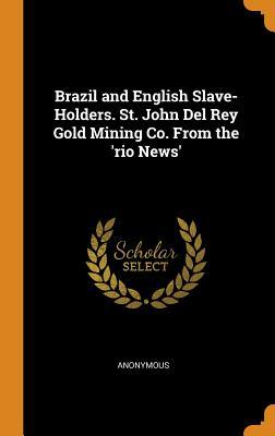 Download Brazil and English Slave-Holders. St. John del Rey Gold Mining Co. from the 'rio News' - Anonymous file in PDF