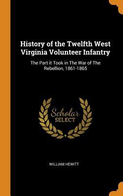Read History of the Twelfth West Virginia Volunteer Infantry: The Part It Took in the War of the Rebellion, 1861-1865 - William Hewitt | PDF