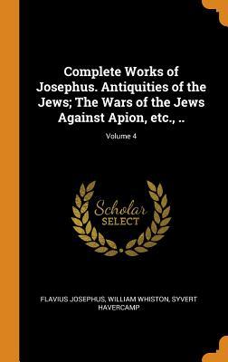 Read Online Complete Works of Josephus. Antiquities of the Jews; The Wars of the Jews Against Apion, Etc., ..; Volume 4 - Flavius Josephus file in ePub
