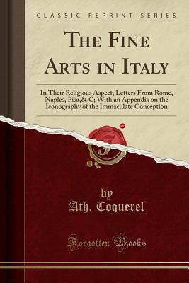Full Download The Fine Arts in Italy: In Their Religious Aspect, Letters from Rome, Naples, Pisa,& C; With an Appendix on the Iconography of the Immaculate Conception (Classic Reprint) - Ath Coquerel | ePub