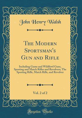 Read The Modern Sportsman's Gun and Rifle, Vol. 2 of 2: Including Game and Wildfowl Guns, Sporting and Match Rifles and Revolvers; The Sporting Rifle, Match Rifle, and Revolver (Classic Reprint) - John Henry Walsh file in ePub
