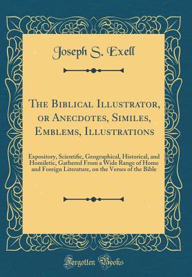 Full Download The Biblical Illustrator, or Anecdotes, Similes, Emblems, Illustrations: Expository, Scientiﬁc, Geographical, Historical, and Homiletic, Gathered from a Wide Range of Home and Foreign Literature, on the Verses of the Bible (Classic Reprint) - Joseph S Exell file in ePub