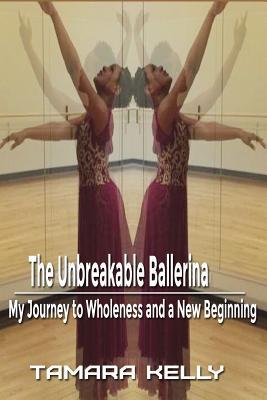 Full Download The Unbreakable Ballerina: My Journey to Wholeness and a New Beginning - Tamara Kelly | ePub