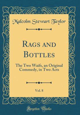 Read Rags and Bottles, Vol. 8: The Two Waifs, an Original Commedy, in Two Acts (Classic Reprint) - Malcolm Stewart Taylor | PDF