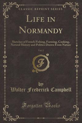 Download Life in Normandy, Vol. 2: Sketches of French Fishing, Farming, Cooking, Natural History and Politics Drawn from Nature (Classic Reprint) - Walter Frederick Campbell | PDF