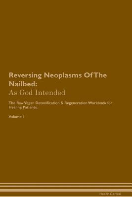 Download Reversing Neoplasms Of The Nailbed: As God Intended The Raw Vegan Plant-Based Detoxification & Regeneration Workbook for Healing Patients. Volume 1 - Health Central file in PDF