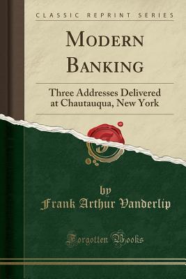 Read Online Modern Banking: Three Addresses Delivered at Chautauqua, New York (Classic Reprint) - Frank Arthur Vanderlip | PDF