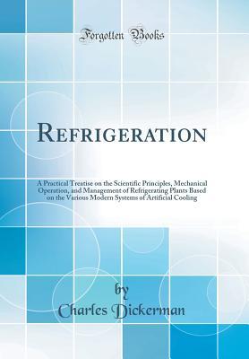 Read Refrigeration: A Practical Treatise on the Scientific Principles, Mechanical Operation, and Management of Refrigerating Plants Based on the Various Modern Systems of Artificial Cooling (Classic Reprint) - Charles Dickerman | PDF