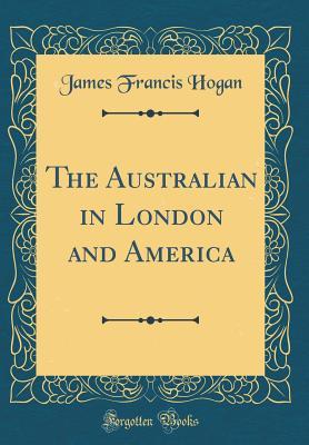 Full Download The Australian in London and America (Classic Reprint) - James Francis Hogan | PDF