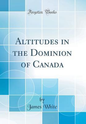 Full Download Altitudes in the Dominion of Canada (Classic Reprint) - James White file in ePub