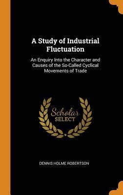 Read A Study of Industrial Fluctuation: An Enquiry Into the Character and Causes of the So-Called Cyclical Movements of Trade - Dennis Holme Robertson file in ePub