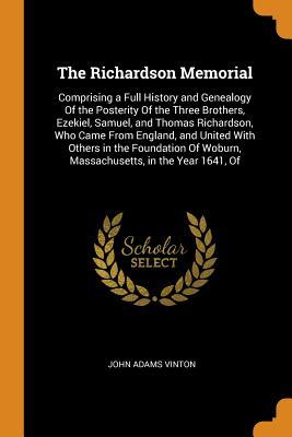 Read The Richardson Memorial: Comprising a Full History and Genealogy of the Posterity of the Three Brothers, Ezekiel, Samuel, and Thomas Richardson, Who Came from England, and United with Others in the Foundation of Woburn, Massachusetts, in the Year 1641, of - John Adams Vinton file in ePub