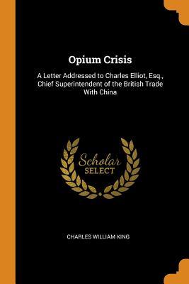 Full Download Opium Crisis: A Letter Addressed to Charles Elliot, Esq., Chief Superintendent of the British Trade with China - Charles William King file in PDF