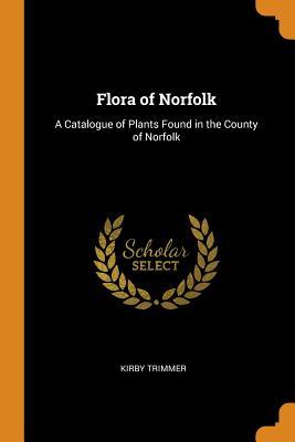 Read Flora of Norfolk: A Catalogue of Plants Found in the County of Norfolk - Kirby Trimmer | ePub
