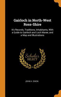 Read Gairloch in North-West Ross-Shire: It's Records, Traditions, Inhabitants, with a Guide to Gairloch and Loch Maree, and a Map and Illustrations - John H Dixon | PDF