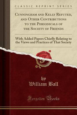 Download Cunningham and Kelly Refuted, and Other Contributions to the Periodicals of the Society of Friends: With Added Papers Chiefly Relating to the Views and Practices of That Society (Classic Reprint) - William Ball file in ePub