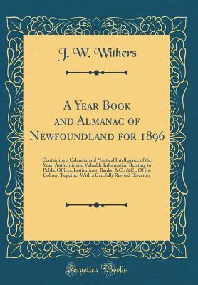 Read Online A Year Book and Almanac of Newfoundland for 1896: Containing a Calendar and Nautical Intelligence of the Year; Authentic and Valuable Information Relating to Public Offices, Institutions, Banks, &c., &c., of the Colony, Together with a Carefully Revised D - J W Withers file in ePub