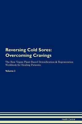 Read Online Reversing Cold Sores: Overcoming Cravings The Raw Vegan Plant-Based Detoxification & Regeneration Workbook for Healing Patients. Volume 3 - Health Central | PDF