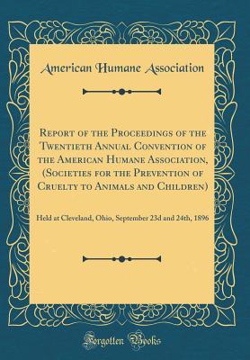 Download Report of the Proceedings of the Twentieth Annual Convention of the American Humane Association, (Societies for the Prevention of Cruelty to Animals and Children): Held at Cleveland, Ohio, September 23d and 24th, 1896 (Classic Reprint) - American Humane Association file in PDF