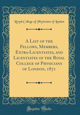 Read A List of the Fellows, Members, Extra-Licentiates, and Licentiates of the Royal College of Physicians of London, 1871 (Classic Reprint) - Royal College of Physicians of London | PDF