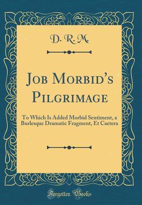 Download Job Morbid's Pilgrimage: To Which Is Added Morbid Sentiment, a Burlesque Dramatic Fragment, Et Caetera (Classic Reprint) - D R M | ePub
