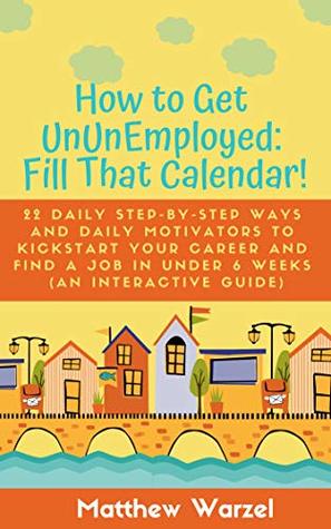 Read How to Get UnUnEmployed: Fill That Calendar! 22 Daily Step-By-Step Ways and Daily Motivators to Kickstart Your Career and Find a Job in Under 6 Weeks (An Interactive Guide) - Matthew Warzel | PDF