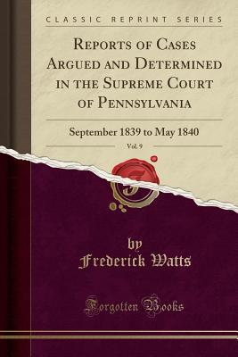 Read Online Reports of Cases Argued and Determined in the Supreme Court of Pennsylvania, Vol. 9: September 1839 to May 1840 (Classic Reprint) - Frederick Watts file in ePub