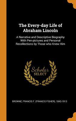 Download The Every-Day Life of Abraham Lincoln: A Narrative and Descriptive Biography with Pen-Pictures and Personal Recollections by Those Who Knew Him - Francis Fisher Browne | ePub