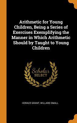 Read Online Arithmetic for Young Children, Being a Series of Exercises Exemplifying the Manner in Which Arithmetic Should by Taught to Young Children - Horace Grant | ePub