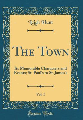 Read Online The Town, Vol. 1: Its Memorable Characters and Events; St. Paul's to St. James's (Classic Reprint) - Leigh Hunt file in PDF