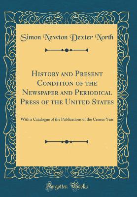 Full Download History and Present Condition of the Newspaper and Periodical Press of the United States: With a Catalogue of the Publications of the Census Year (Classic Reprint) - Simon Newton Dexter North | ePub